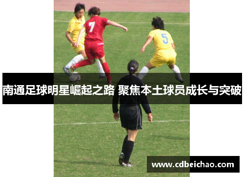 南通足球明星崛起之路 聚焦本土球员成长与突破