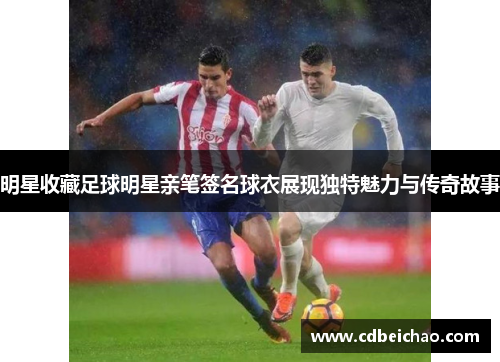 明星收藏足球明星亲笔签名球衣展现独特魅力与传奇故事