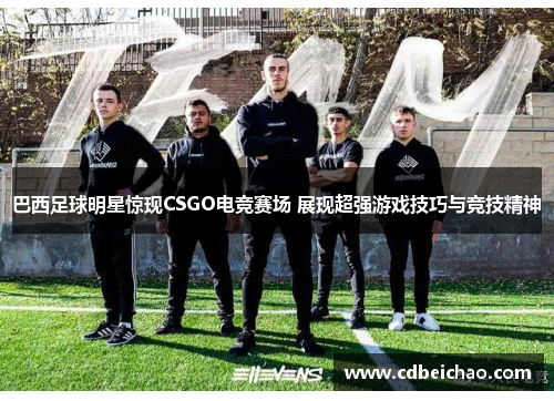 巴西足球明星惊现CSGO电竞赛场 展现超强游戏技巧与竞技精神