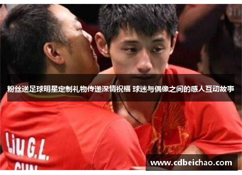粉丝送足球明星定制礼物传递深情祝福 球迷与偶像之间的感人互动故事