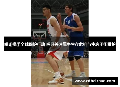 姚明携手全球保护行动 呼吁关注犀牛生存危机与生态平衡维护