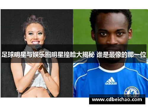 足球明星与娱乐圈明星撞脸大揭秘 谁是最像的那一位