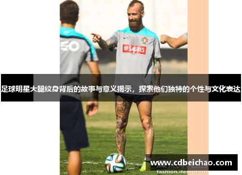 足球明星大腿纹身背后的故事与意义揭示，探索他们独特的个性与文化表达