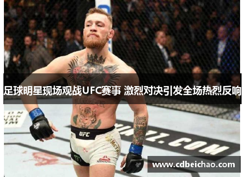 足球明星现场观战UFC赛事 激烈对决引发全场热烈反响