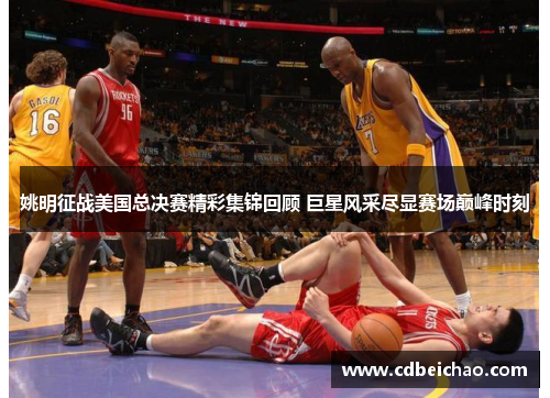 姚明征战美国总决赛精彩集锦回顾 巨星风采尽显赛场巅峰时刻