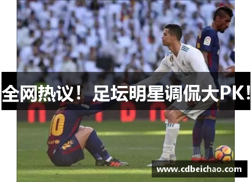 全网热议！足坛明星调侃大PK！