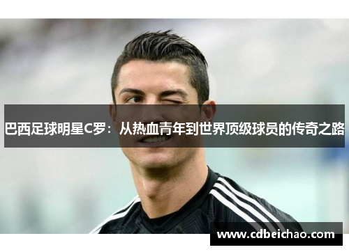 巴西足球明星C罗：从热血青年到世界顶级球员的传奇之路