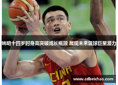 姚明十四岁时身高突破成长瓶颈 展现未来篮球巨星潜力