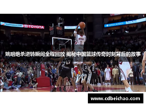 姚明绝杀逆转瞬间全程回放 揭秘中国篮球传奇时刻背后的故事