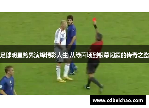 足球明星跨界演绎精彩人生 从绿茵场到银幕闪耀的传奇之路