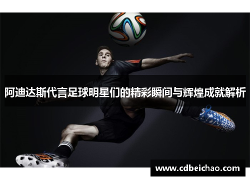 阿迪达斯代言足球明星们的精彩瞬间与辉煌成就解析