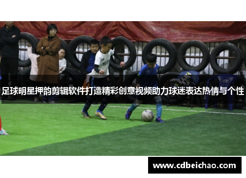 足球明星押韵剪辑软件打造精彩创意视频助力球迷表达热情与个性