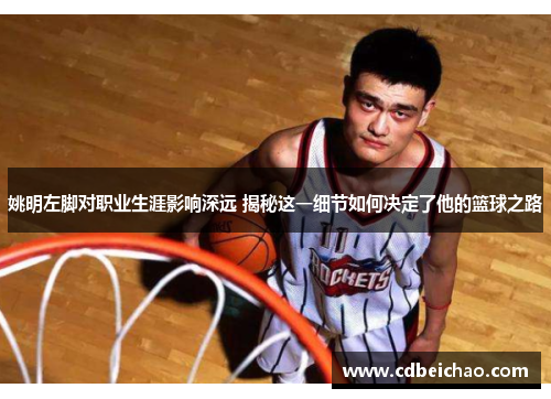 姚明左脚对职业生涯影响深远 揭秘这一细节如何决定了他的篮球之路