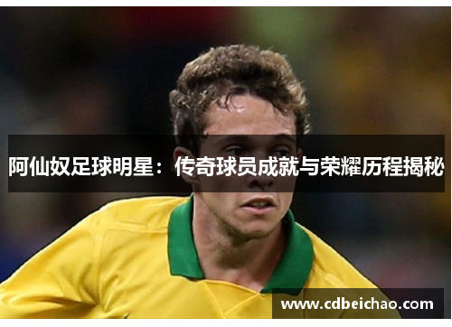 阿仙奴足球明星：传奇球员成就与荣耀历程揭秘