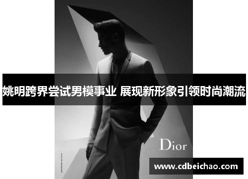 姚明跨界尝试男模事业 展现新形象引领时尚潮流