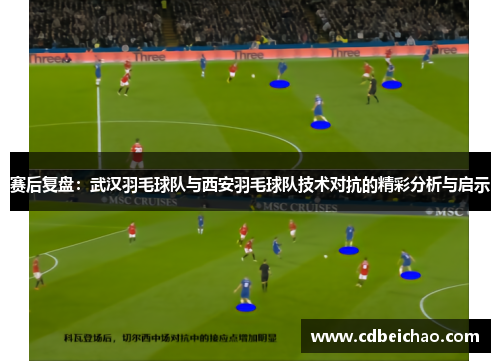 赛后复盘：武汉羽毛球队与西安羽毛球队技术对抗的精彩分析与启示