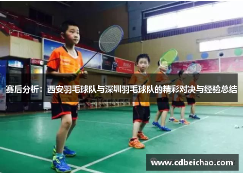 赛后分析：西安羽毛球队与深圳羽毛球队的精彩对决与经验总结