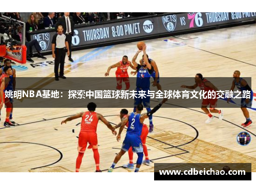 姚明NBA基地：探索中国篮球新未来与全球体育文化的交融之路