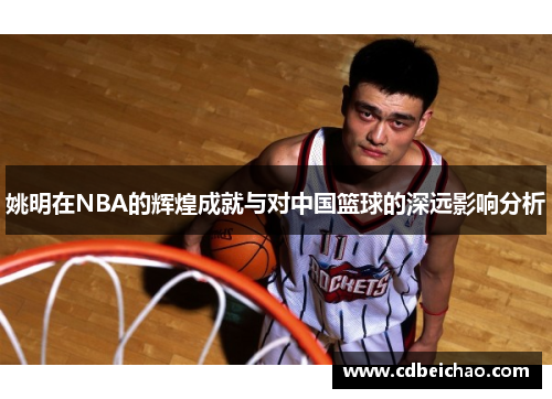姚明在NBA的辉煌成就与对中国篮球的深远影响分析