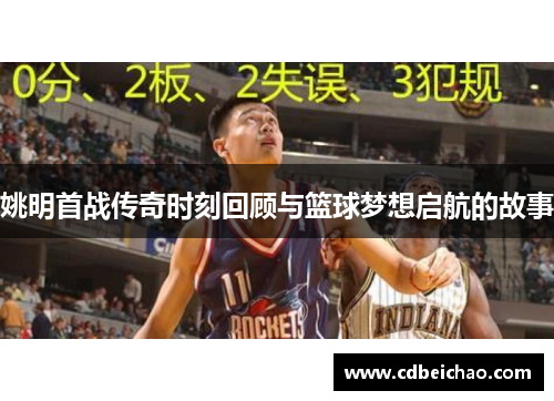 姚明首战传奇时刻回顾与篮球梦想启航的故事