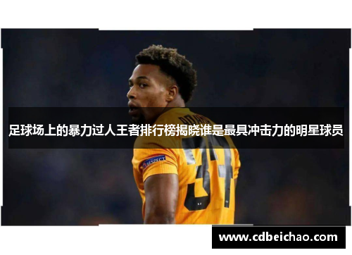 足球场上的暴力过人王者排行榜揭晓谁是最具冲击力的明星球员