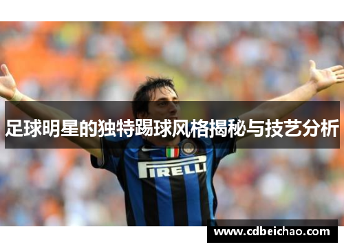 足球明星的独特踢球风格揭秘与技艺分析