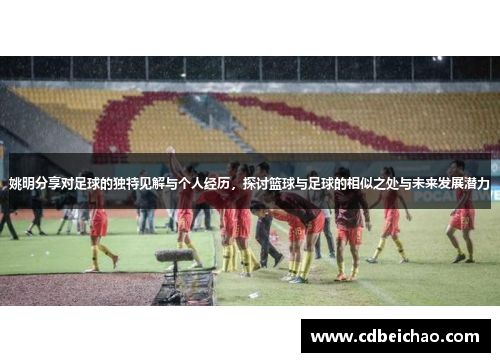 姚明分享对足球的独特见解与个人经历，探讨篮球与足球的相似之处与未来发展潜力