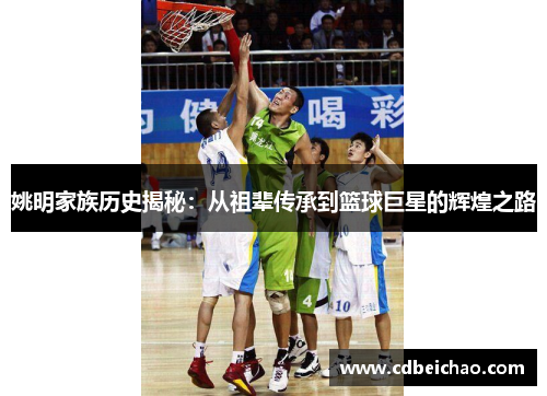 姚明家族历史揭秘：从祖辈传承到篮球巨星的辉煌之路