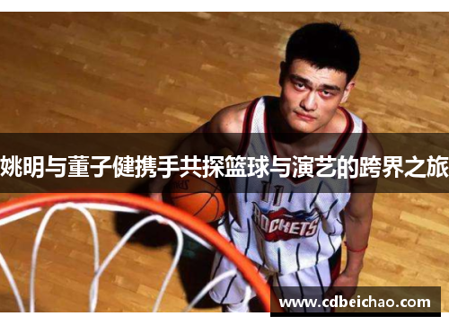 姚明与董子健携手共探篮球与演艺的跨界之旅