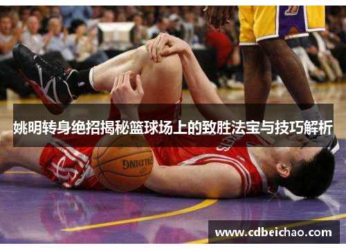 姚明转身绝招揭秘篮球场上的致胜法宝与技巧解析