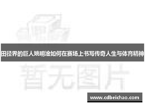 田径界的巨人姚明淦如何在赛场上书写传奇人生与体育精神