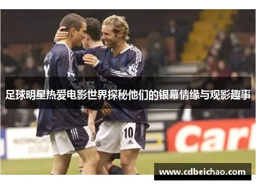 足球明星热爱电影世界探秘他们的银幕情缘与观影趣事