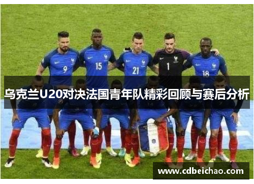 乌克兰U20对决法国青年队精彩回顾与赛后分析