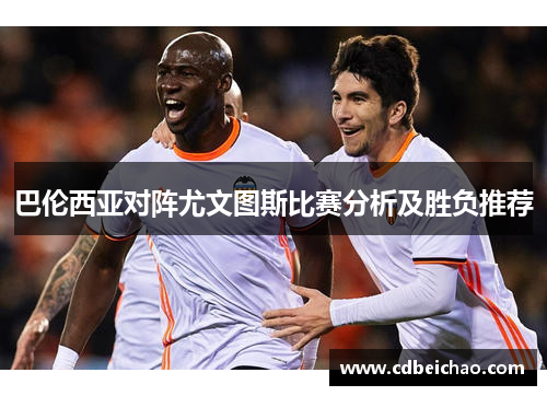 巴伦西亚对阵尤文图斯比赛分析及胜负推荐
