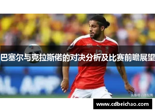 巴塞尔与克拉斯偌的对决分析及比赛前瞻展望
