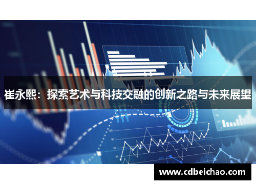 崔永熙：探索艺术与科技交融的创新之路与未来展望