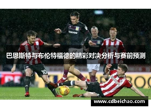 巴恩斯特与布伦特福德的精彩对决分析与赛前预测