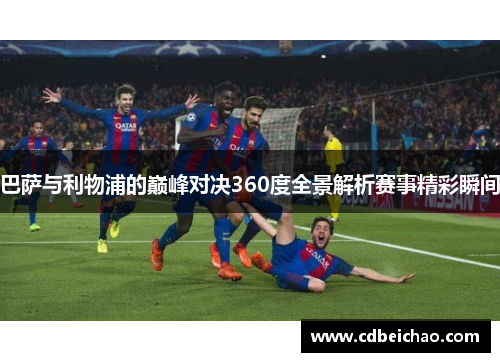 巴萨与利物浦的巅峰对决360度全景解析赛事精彩瞬间