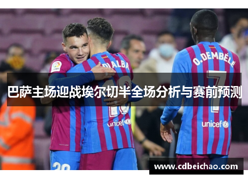 巴萨主场迎战埃尔切半全场分析与赛前预测