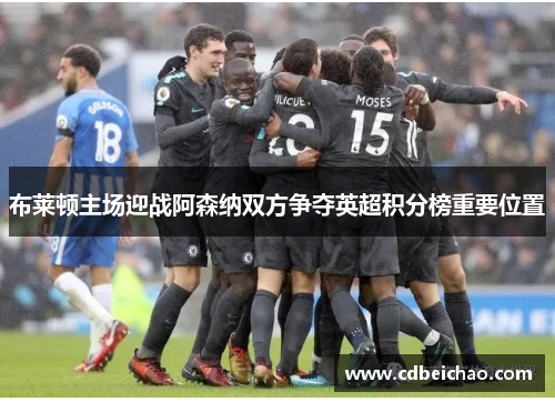 布莱顿主场迎战阿森纳双方争夺英超积分榜重要位置