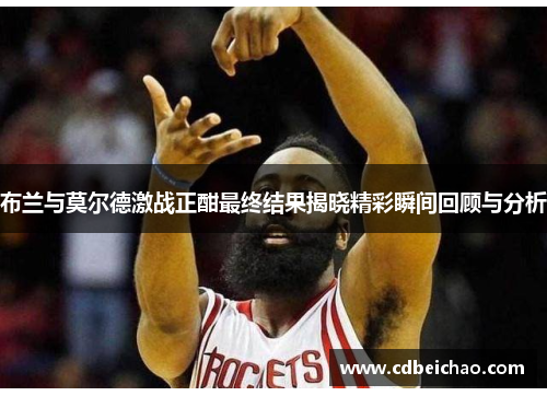 布兰与莫尔德激战正酣最终结果揭晓精彩瞬间回顾与分析