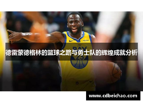 德雷蒙德格林的篮球之路与勇士队的辉煌成就分析