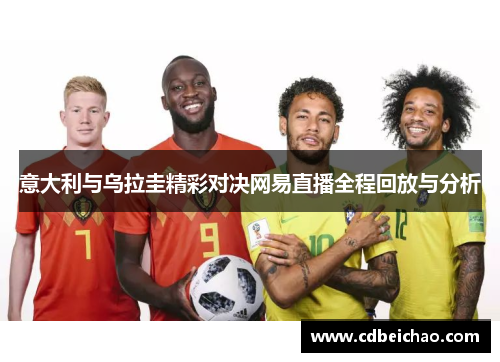 意大利与乌拉圭精彩对决网易直播全程回放与分析