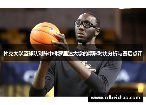 杜克大学篮球队对阵中佛罗里达大学的精彩对决分析与赛后点评